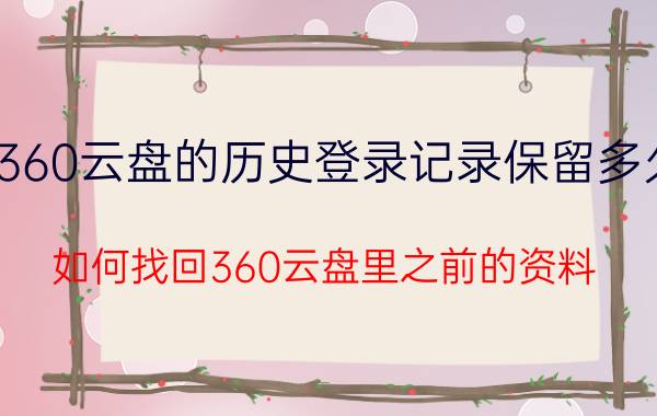 360云盘的历史登录记录保留多久 如何找回360云盘里之前的资料？